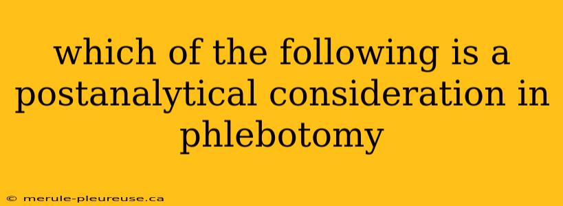 which of the following is a postanalytical consideration in phlebotomy