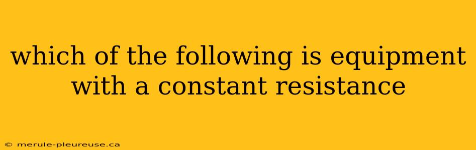 which of the following is equipment with a constant resistance