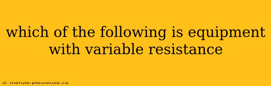 which of the following is equipment with variable resistance