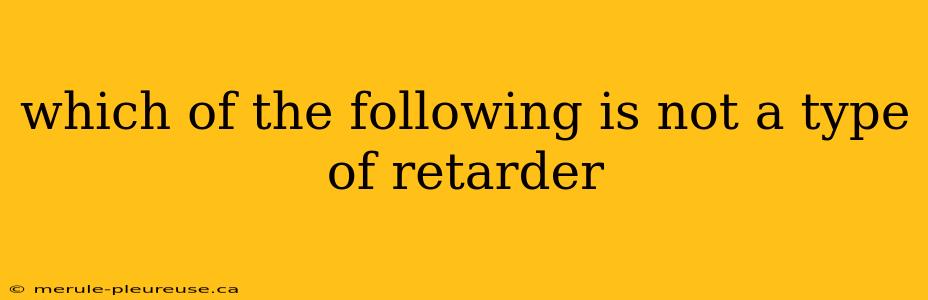 which of the following is not a type of retarder