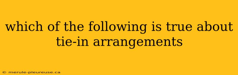 which of the following is true about tie-in arrangements