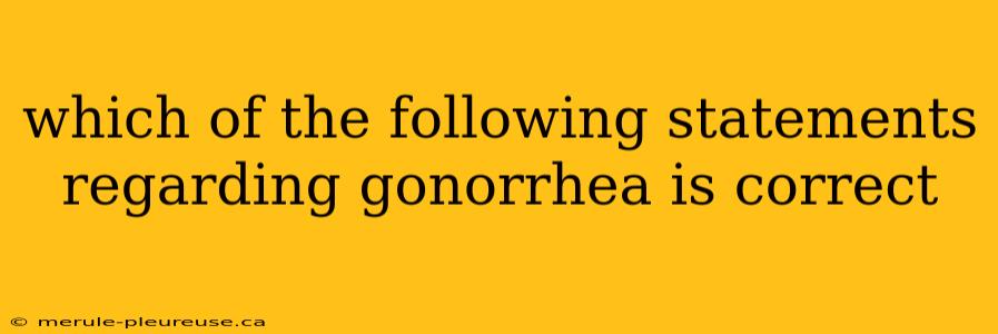 which of the following statements regarding gonorrhea is correct