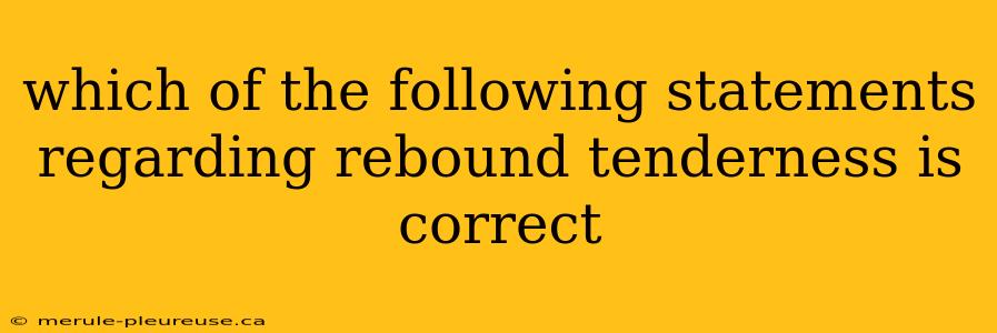 which of the following statements regarding rebound tenderness is correct