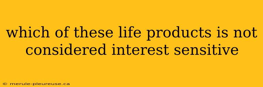 which of these life products is not considered interest sensitive