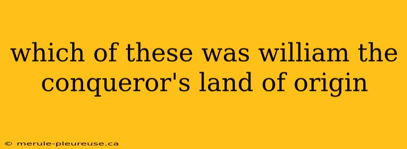 which of these was william the conqueror's land of origin