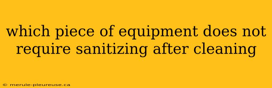 which piece of equipment does not require sanitizing after cleaning