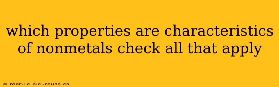 which properties are characteristics of nonmetals check all that apply