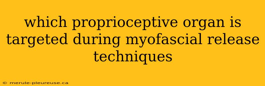 which proprioceptive organ is targeted during myofascial release techniques