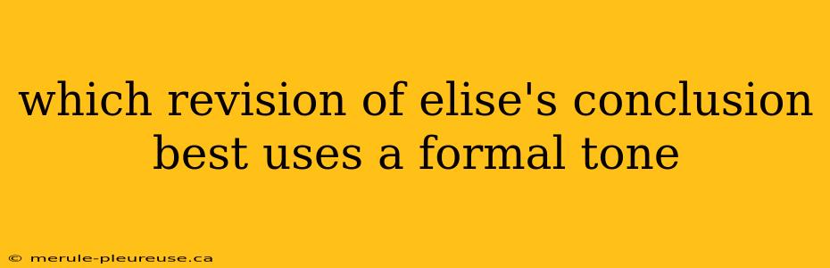 which revision of elise's conclusion best uses a formal tone