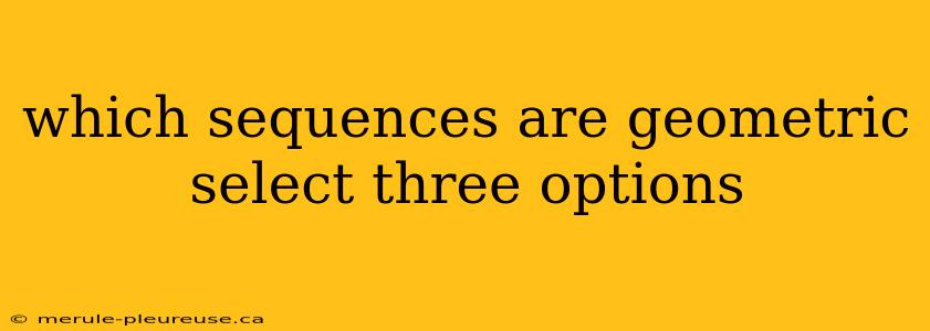 which sequences are geometric select three options