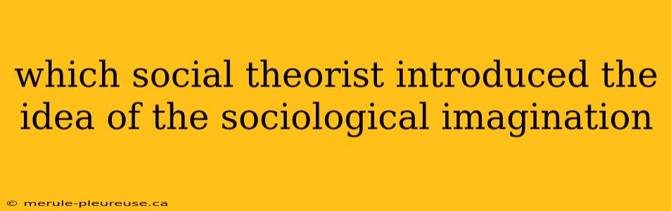 which social theorist introduced the idea of the sociological imagination