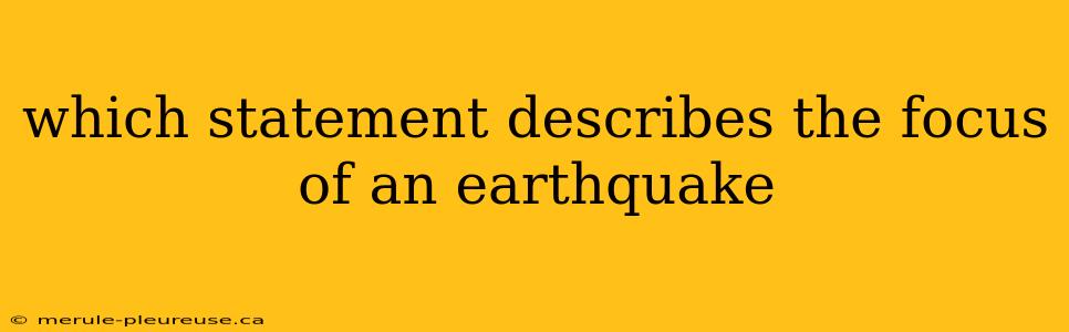 which statement describes the focus of an earthquake