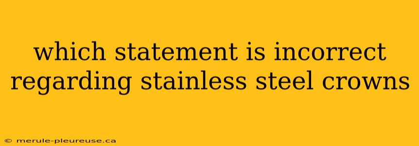 which statement is incorrect regarding stainless steel crowns