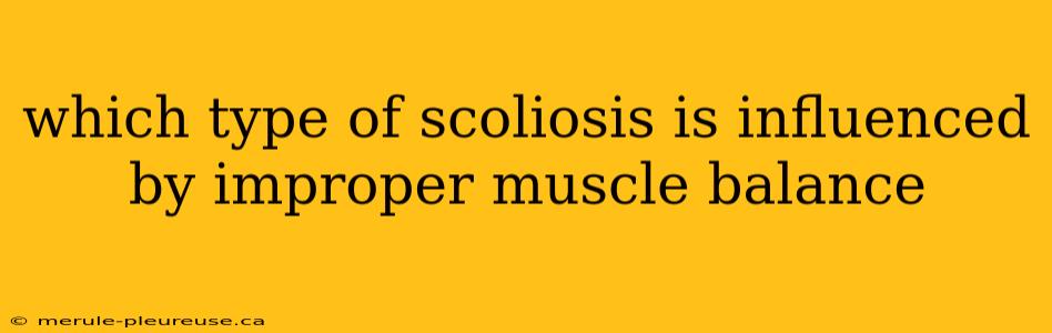 which type of scoliosis is influenced by improper muscle balance