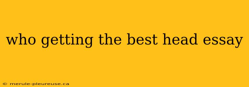 who getting the best head essay