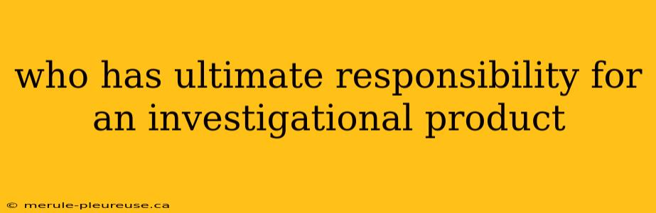 who has ultimate responsibility for an investigational product