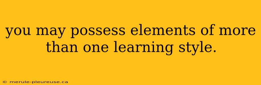 you may possess elements of more than one learning style.