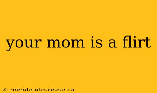 your mom is a flirt